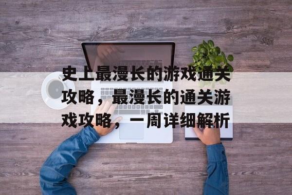 史上最漫长的游戏通关攻略,最漫长的通关游戏攻略,一周详细解析 史上最漫长的游戏通关攻略,最漫长的通关游戏攻略,一周详细解析