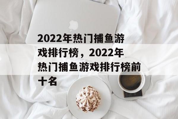 2022年热门捕鱼游戏排行榜,2022年热门捕鱼游戏排行榜前十名 2022年热门捕鱼游戏排行榜,2022年热门捕鱼游戏排行榜前十名