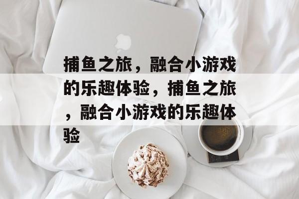 捕鱼之旅,融合小游戏的乐趣体验,捕鱼之旅,融合小游戏的乐趣体验 捕鱼之旅,融合小游戏的乐趣体验,捕鱼之旅,融合小游戏的乐趣体验