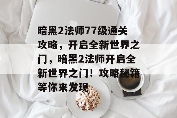 暗黑2法师77级通关攻略,开启全新世界之门,暗黑2法师开启全新世界之门!攻略秘籍等你来发现 暗黑2法师77级通关攻略,开启全新世界之门,暗黑2法师开启全新世界之门!攻略秘籍等你来发现