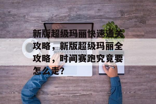 新版超级玛丽快速通关攻略,新版超级玛丽全攻略,时间赛跑究竟要怎么走? 新版超级玛丽快速通关攻略,新版超级玛丽全攻略,时间赛跑究竟要怎么走?