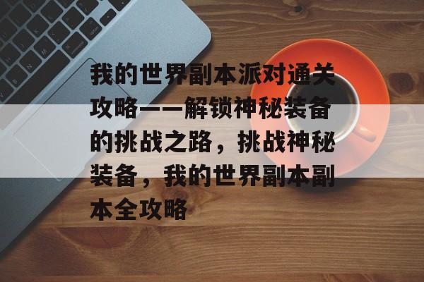 我的世界副本派对通关攻略——解锁神秘装备的挑战之路,挑战神秘装备,我的世界副本副本全攻略 我的世界副本派对通关攻略——解锁神秘装备的挑战之路,挑战神秘装备,我的世界副本副本全攻略