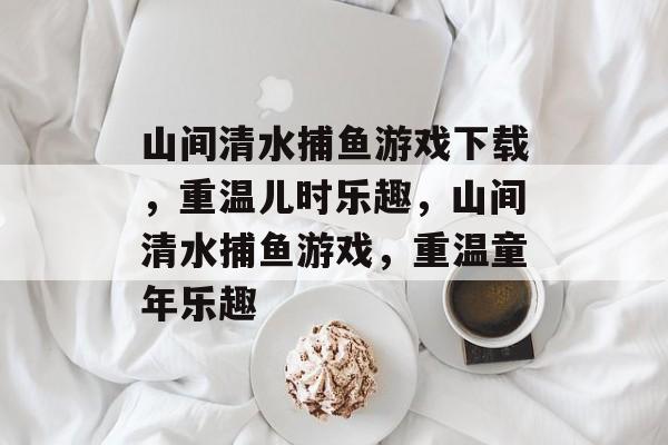 山间清水捕鱼游戏下载,重温儿时乐趣,山间清水捕鱼游戏,重温童年乐趣 山间清水捕鱼游戏下载,重温儿时乐趣,山间清水捕鱼游戏,重温童年乐趣