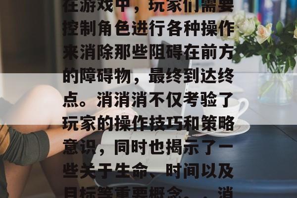 消消消是一款深受玩家喜爱的休闲益智游戏。在游戏中，玩家们需要控制角色进行各种操作来消除那些阻碍在前方的障碍物，最终到达终点。消消消不仅考验了玩家的操作技巧和策略意识，同时也揭示了一些关于生命、时间以及目标等重要概念。，消消消，生命、时间与目标之旅
