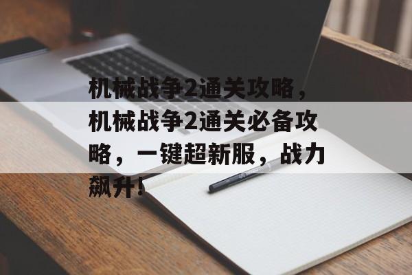 机械战争2通关攻略，机械战争2通关必备攻略，一键超新服，战力飙升!
