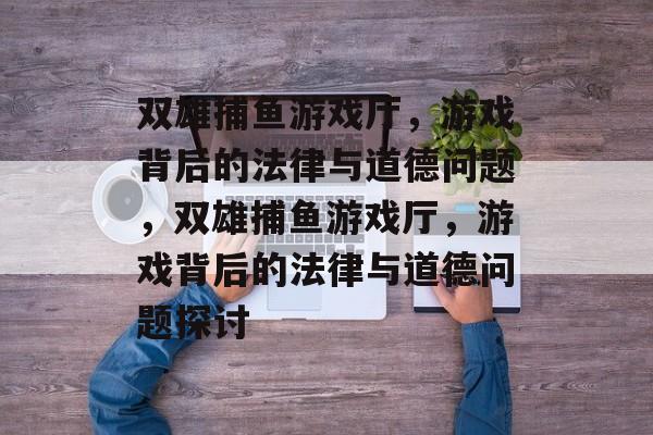 双雄捕鱼游戏厅，游戏背后的法律与道德问题，双雄捕鱼游戏厅，游戏背后的法律与道德问题探讨