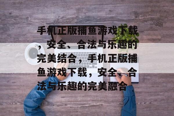 手机正版捕鱼游戏下载,安全、合法与乐趣的完美结合,手机正版捕鱼游戏下载,安全、合法与乐趣的完美融合 手机正版捕鱼游戏下载,安全、合法与乐趣的完美结合,手机正版捕鱼游戏下载,安全、合法与乐趣的完美融合