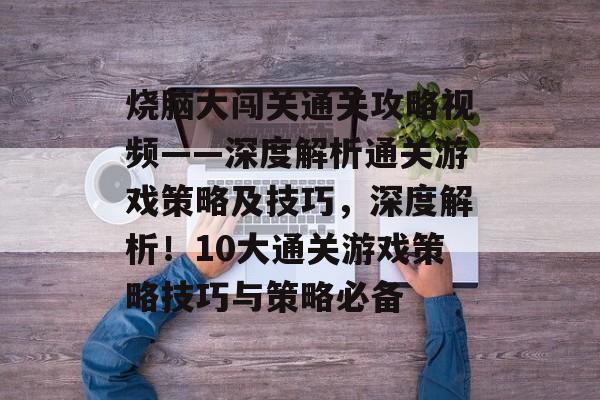 烧脑大闯关通关攻略视频——深度解析通关游戏策略及技巧,深度解析!10大通关游戏策略技巧与策略必备 烧脑大闯关通关攻略视频——深度解析通关游戏策略及技巧,深度解析!10大通关游戏策略技巧与策略必备