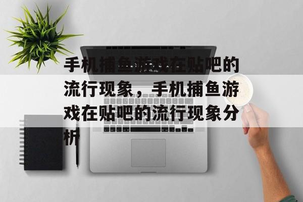 手机捕鱼游戏在贴吧的流行现象,手机捕鱼游戏在贴吧的流行现象分析 手机捕鱼游戏在贴吧的流行现象,手机捕鱼游戏在贴吧的流行现象分析