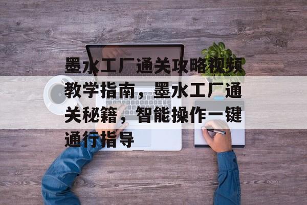 墨水工厂通关攻略视频教学指南,墨水工厂通关秘籍,智能操作一键通行指导 墨水工厂通关攻略视频教学指南,墨水工厂通关秘籍,智能操作一键通行指导