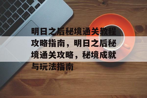 明日之后秘境通关教程攻略指南,明日之后秘境通关攻略,秘境成就与玩法指南 明日之后秘境通关教程攻略指南,明日之后秘境通关攻略,秘境成就与玩法指南