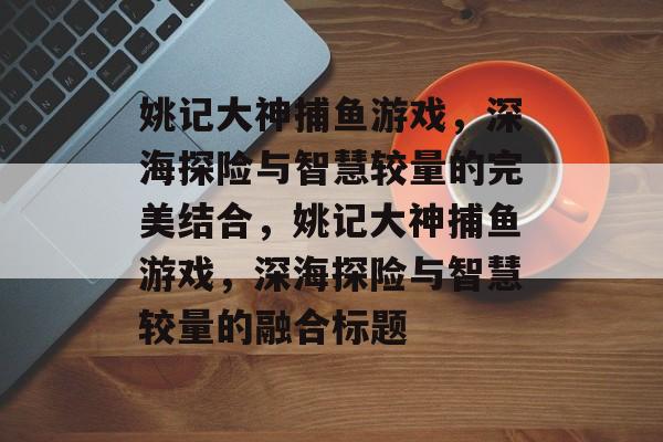 姚记大神捕鱼游戏,深海探险与智慧较量的完美结合,姚记大神捕鱼游戏,深海探险与智慧较量的融合标题 姚记大神捕鱼游戏,深海探险与智慧较量的完美结合,姚记大神捕鱼游戏,深海探险与智慧较量的融合标题