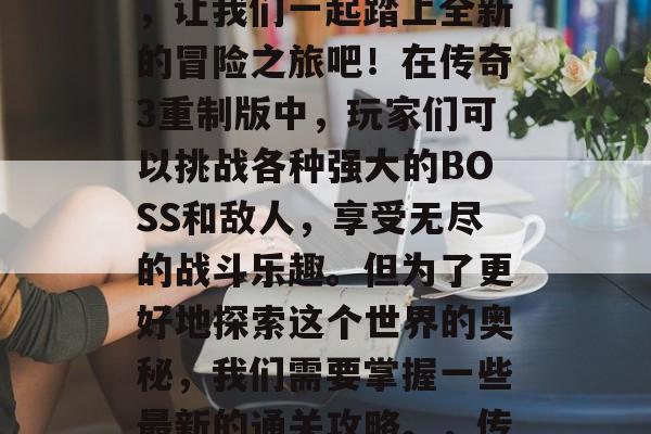 传奇3重制版最近的最新通关攻略分享给大家,让我们一起踏上全新的冒险之旅吧!在传奇3重制版中,玩家们可以挑战各种强大的BOSS和敌人,享受无尽的战斗乐趣。但为了更好地探索这个世界的奥秘,我们需要掌握一些最新的通关攻略。,传奇3重制版更新攻略,游戏技巧新解析! 传奇3重制版最近的最新通关攻略分享给大家,让我们一起踏上全新的冒险之旅吧!在传奇3重制版中,玩家们可以挑战各种强大的BOSS和敌人,享受无尽的战斗乐趣。但为了更好地探索这个世界的奥秘,我们需要掌握一些最新的通关攻略。,传奇3重制版更新攻略,游戏技巧新解析!