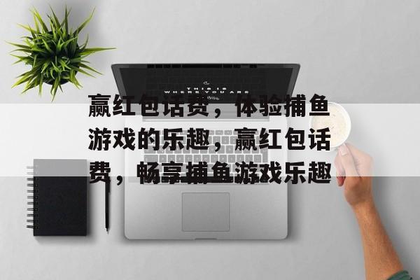 赢红包话费,体验捕鱼游戏的乐趣,赢红包话费,畅享捕鱼游戏乐趣 赢红包话费,体验捕鱼游戏的乐趣,赢红包话费,畅享捕鱼游戏乐趣