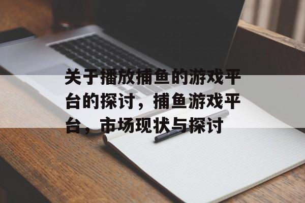 关于播放捕鱼的游戏平台的探讨,捕鱼游戏平台,市场现状与探讨 关于播放捕鱼的游戏平台的探讨,捕鱼游戏平台,市场现状与探讨