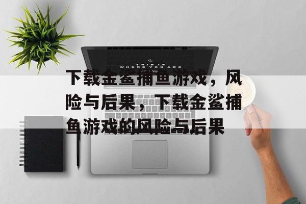 下载金鲨捕鱼游戏,风险与后果,下载金鲨捕鱼游戏的风险与后果 下载金鲨捕鱼游戏,风险与后果,下载金鲨捕鱼游戏的风险与后果