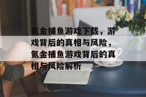 氪金捕鱼游戏下载,游戏背后的真相与风险,氪金捕鱼游戏背后的真相与风险解析 氪金捕鱼游戏下载,游戏背后的真相与风险,氪金捕鱼游戏背后的真相与风险解析