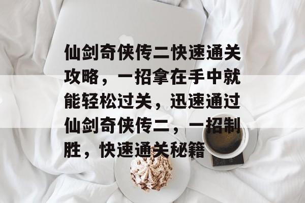 仙剑奇侠传二快速通关攻略，一招拿在手中就能轻松过关，迅速通过仙剑奇侠传二，一招制胜，快速通关秘籍