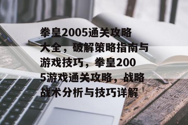 拳皇2005通关攻略大全,破解策略指南与游戏技巧,拳皇2005游戏通关攻略,战略战术分析与技巧详解 拳皇2005通关攻略大全,破解策略指南与游戏技巧,拳皇2005游戏通关攻略,战略战术分析与技巧详解