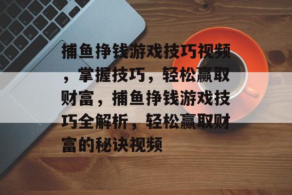 捕鱼挣钱游戏技巧视频,掌握技巧,轻松赢取财富,捕鱼挣钱游戏技巧全解析,轻松赢取财富的秘诀视频 捕鱼挣钱游戏技巧视频,掌握技巧,轻松赢取财富,捕鱼挣钱游戏技巧全解析,轻松赢取财富的秘诀视频
