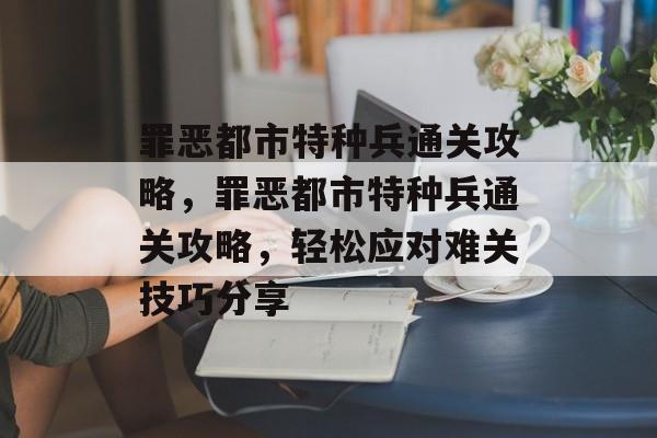 罪恶都市特种兵通关攻略,罪恶都市特种兵通关攻略,轻松应对难关技巧分享 罪恶都市特种兵通关攻略,罪恶都市特种兵通关攻略,轻松应对难关技巧分享