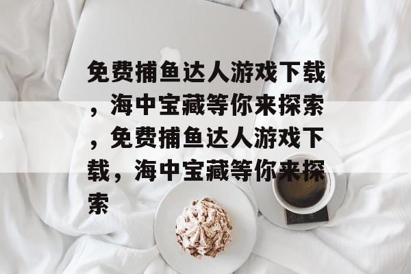 免费捕鱼达人游戏下载,海中宝藏等你来探索,免费捕鱼达人游戏下载,海中宝藏等你来探索 免费捕鱼达人游戏下载,海中宝藏等你来探索,免费捕鱼达人游戏下载,海中宝藏等你来探索