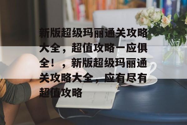 新版超级玛丽通关攻略大全，超值攻略一应俱全！，新版超级玛丽通关攻略大全，应有尽有超值攻略