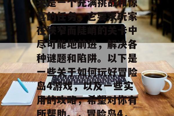 冒险岛4游戏的完美通关是一个充满挑战和惊喜的任务。它要求玩家在狭窄而陡峭的关卡中尽可能地前进,解决各种谜题和陷阱。以下是一些关于如何玩好冒险岛4游戏,以及一些实用的攻略,希望对你有所帮助。,冒险岛4,挑战与惊喜之旅 冒险岛4游戏的完美通关是一个充满挑战和惊喜的任务。它要求玩家在狭窄而陡峭的关卡中尽可能地前进,解决各种谜题和陷阱。以下是一些关于如何玩好冒险岛4游戏,以及一些实用的攻略,希望对你有所帮助。,冒险岛4,挑战与惊喜之旅