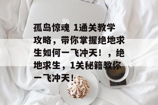 孤岛惊魂 1通关教学攻略,带你掌握绝地求生如何一飞冲天!,绝地求生,1关秘籍教你一飞冲天! 孤岛惊魂 1通关教学攻略,带你掌握绝地求生如何一飞冲天!,绝地求生,1关秘籍教你一飞冲天!