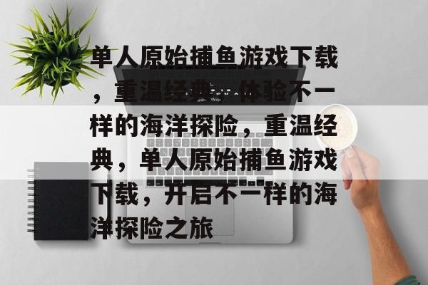 单人原始捕鱼游戏下载,重温经典,体验不一样的海洋探险,重温经典,单人原始捕鱼游戏下载,开启不一样的海洋探险之旅 单人原始捕鱼游戏下载,重温经典,体验不一样的海洋探险,重温经典,单人原始捕鱼游戏下载,开启不一样的海洋探险之旅