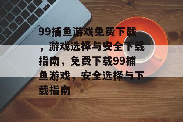 99捕鱼游戏免费下载,游戏选择与安全下载指南,免费下载99捕鱼游戏,安全选择与下载指南 99捕鱼游戏免费下载,游戏选择与安全下载指南,免费下载99捕鱼游戏,安全选择与下载指南
