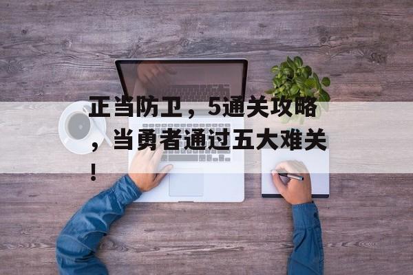 正当防卫,5通关攻略,当勇者通过五大难关! 正当防卫,5通关攻略,当勇者通过五大难关!