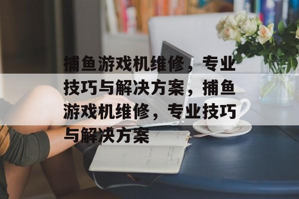 捕鱼游戏机维修,专业技巧与解决方案,捕鱼游戏机维修,专业技巧与解决方案 捕鱼游戏机维修,专业技巧与解决方案,捕鱼游戏机维修,专业技巧与解决方案