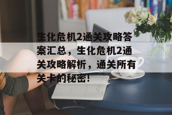 生化危机2通关攻略答案汇总,生化危机2通关攻略解析,通关所有关卡的秘密! 生化危机2通关攻略答案汇总,生化危机2通关攻略解析,通关所有关卡的秘密!