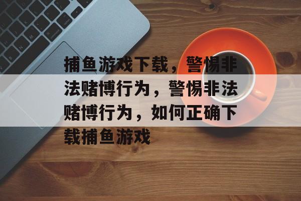 捕鱼游戏下载,警惕非法赌博行为,警惕非法赌博行为,如何正确下载捕鱼游戏 捕鱼游戏下载,警惕非法赌博行为,警惕非法赌博行为,如何正确下载捕鱼游戏