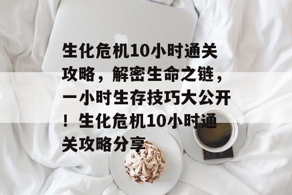 生化危机10小时通关攻略,解密生命之链,一小时生存技巧大公开!生化危机10小时通关攻略分享 生化危机10小时通关攻略,解密生命之链,一小时生存技巧大公开!生化危机10小时通关攻略分享