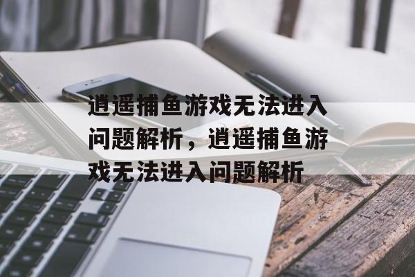 逍遥捕鱼游戏无法进入问题解析,逍遥捕鱼游戏无法进入问题解析 逍遥捕鱼游戏无法进入问题解析,逍遥捕鱼游戏无法进入问题解析