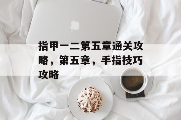 指甲一二第五章通关攻略，第五章，手指技巧攻略
