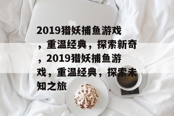 2019猎妖捕鱼游戏,重温经典,探索新奇,2019猎妖捕鱼游戏,重温经典,探索未知之旅 2019猎妖捕鱼游戏,重温经典,探索新奇,2019猎妖捕鱼游戏,重温经典,探索未知之旅