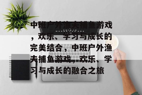 中班户外渔夫捕鱼游戏,欢乐、学习与成长的完美结合,中班户外渔夫捕鱼游戏,欢乐、学习与成长的融合之旅 中班户外渔夫捕鱼游戏,欢乐、学习与成长的完美结合,中班户外渔夫捕鱼游戏,欢乐、学习与成长的融合之旅