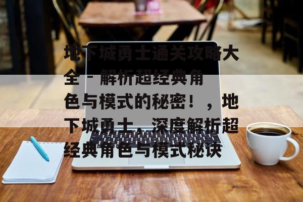 地下城勇士通关攻略大全 - 解析超经典角色与模式的秘密!,地下城勇士,深度解析超经典角色与模式秘诀 地下城勇士通关攻略大全 - 解析超经典角色与模式的秘密!,地下城勇士,深度解析超经典角色与模式秘诀