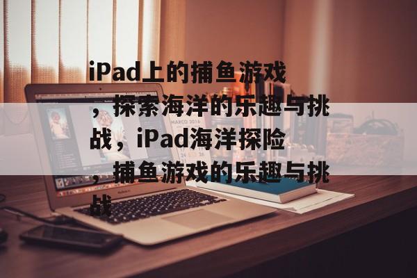 iPad上的捕鱼游戏,探索海洋的乐趣与挑战,iPad海洋探险,捕鱼游戏的乐趣与挑战 iPad上的捕鱼游戏,探索海洋的乐趣与挑战,iPad海洋探险,捕鱼游戏的乐趣与挑战