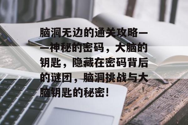 脑洞无边的通关攻略——神秘的密码,大脑的钥匙,隐藏在密码背后的谜团,脑洞挑战与大脑钥匙的秘密! 脑洞无边的通关攻略——神秘的密码,大脑的钥匙,隐藏在密码背后的谜团,脑洞挑战与大脑钥匙的秘密!