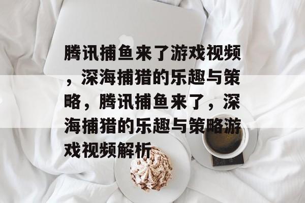腾讯捕鱼来了游戏视频,深海捕猎的乐趣与策略,腾讯捕鱼来了,深海捕猎的乐趣与策略游戏视频解析 腾讯捕鱼来了游戏视频,深海捕猎的乐趣与策略,腾讯捕鱼来了,深海捕猎的乐趣与策略游戏视频解析