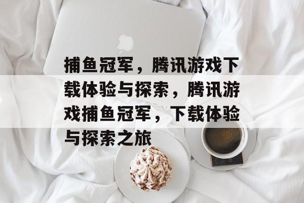 捕鱼冠军，腾讯游戏下载体验与探索，腾讯游戏捕鱼冠军，下载体验与探索之旅