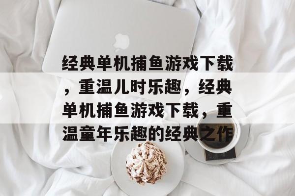 经典单机捕鱼游戏下载,重温儿时乐趣,经典单机捕鱼游戏下载,重温童年乐趣的经典之作 经典单机捕鱼游戏下载,重温儿时乐趣,经典单机捕鱼游戏下载,重温童年乐趣的经典之作