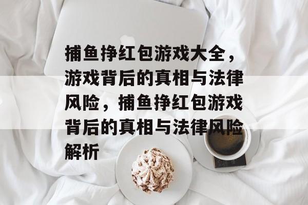 捕鱼挣红包游戏大全,游戏背后的真相与法律风险,捕鱼挣红包游戏背后的真相与法律风险解析 捕鱼挣红包游戏大全,游戏背后的真相与法律风险,捕鱼挣红包游戏背后的真相与法律风险解析