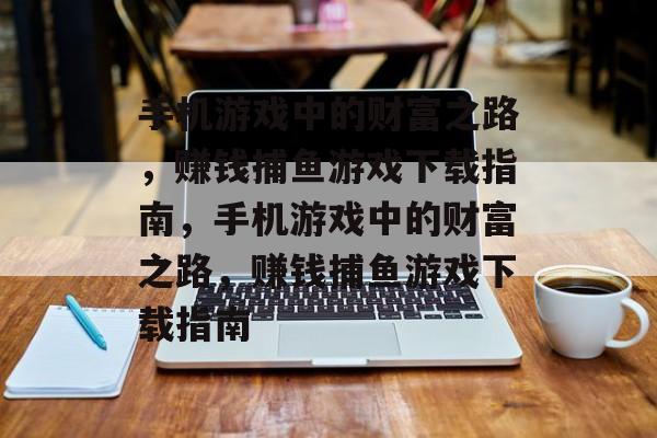 手机游戏中的财富之路,赚钱捕鱼游戏下载指南,手机游戏中的财富之路,赚钱捕鱼游戏下载指南 手机游戏中的财富之路,赚钱捕鱼游戏下载指南,手机游戏中的财富之路,赚钱捕鱼游戏下载指南
