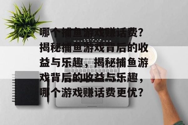 哪个捕鱼游戏赚话费?揭秘捕鱼游戏背后的收益与乐趣,揭秘捕鱼游戏背后的收益与乐趣,哪个游戏赚话费更优? 哪个捕鱼游戏赚话费?揭秘捕鱼游戏背后的收益与乐趣,揭秘捕鱼游戏背后的收益与乐趣,哪个游戏赚话费更优?