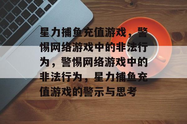 星力捕鱼充值游戏,警惕网络游戏中的非法行为,警惕网络游戏中的非法行为,星力捕鱼充值游戏的警示与思考 星力捕鱼充值游戏,警惕网络游戏中的非法行为,警惕网络游戏中的非法行为,星力捕鱼充值游戏的警示与思考